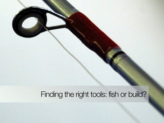 Finding the right tools: fish or build?
 