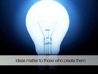 ideas matter to those who create them
 