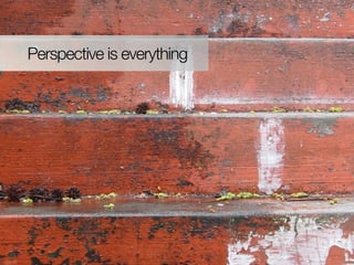 Perspective is everything
 