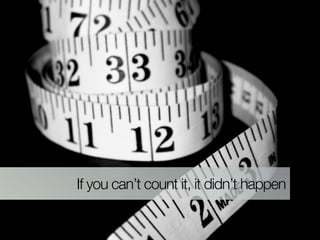 If you can’t count it, it didn’t happen
 