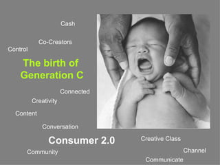 The birth of  Generation C Control  Content Communicate Creativity Channel  Creative Class Community Connected Co-Creators  Cash Consumer 2.0 Conversation 