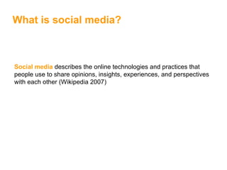 Social media  describes the  online  technologies and practices that people use to share opinions, insights, experiences, and perspectives with each other (Wikipedia 2007)  What is social media? 