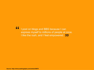 I post on blogs and BBS because I can express myself to millions of people at once. I like the rush, and I feel empowered. “ ” Source: http://china.seekingalpha.com/article/30979 