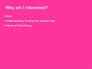 Why am I interested? Hype  Understanding, turning it to a power tool Future of Advertising 