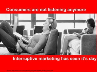 Consumers are not listening anymore Interruptive marketing has seen it’s day Source: http://www.iirusa.com/upload/wysiwyg/M1805/IIR_M1805_Seaton.pdf  