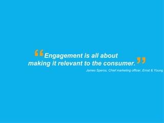 Engagement is all about  making it relevant to the consumer. “ ” James Speros, Chief marketing officer, Ernst & Young   