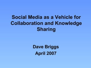 Dave Briggs April 2007 Social Media as a Vehicle for Collaboration and Knowledge Sharing 