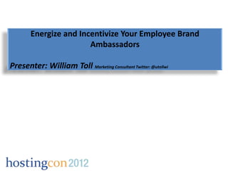 Energize and Incentivize Your Employee Brand
                        Ambassadors

Presenter: William Toll Marketing Consultant Twitter: @utollwi
 