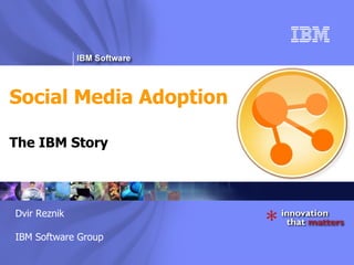 Social Media Adoption The IBM Story Dvir Reznik IBM Software Group Dvir Reznik IBM Software Group 