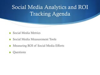Social Media Analytics and ROI
Tracking Agenda
S  Social Media Metrics
S  Social Media Measurement Tools
S  Measuring R...