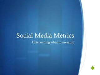 S
Social Media Metrics
Determining what to measure
 