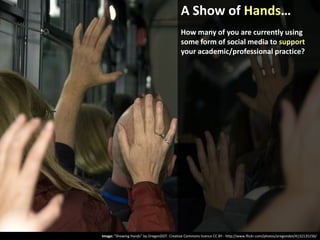 A Show of Hands…
How many of you are currently using
some form of social media to support
your academic/professional practice?

Image: “Showing Hands” by OregonDOT. Creative Commons licence CC BY - http://www.flickr.com/photos/oregondot/4132135156/

 