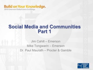 Social Media and CommunitiesPart 1 Jim Cahill – Emerson Mike Tongwarin – Emerson  Dr. Paul Maurath – Procter & Gamble 