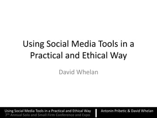 Using Social Media Tools in a
            Practical and Ethical Way
                                  David Whelan




Using Social Media Tools in a Practical and Ethical Way   Antonin Pribetic & David Whelan
7th Annual Solo and Small Firm Conference and Expo
 