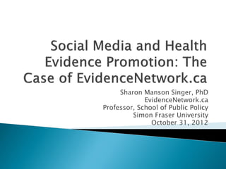 Sharon Manson Singer, PhD
             EvidenceNetwork.ca
Professor, School of Public Policy
         Simon Fraser University
               October 31, 2012
 