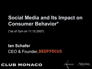 Social Media and Its Impact on
Consumer Behavior*
(*as of 7pm on 11.12.2007)




Ian Schafer
CEO & Founder, Deep Focus