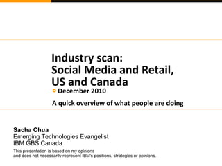 Industry scan: Social Media and Retail, US and Canada ,[object Object],[object Object],Sacha Chua Emerging Technologies Evangelist IBM GBS Canada This presentation is based on my opinions  and does not necessarily represent IBM's positions, strategies or opinions. 