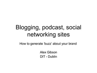 Blogging, podcast, social networking sites How to generate ‘buzz’ about your brand  Alex Gibson DIT - Dublin 