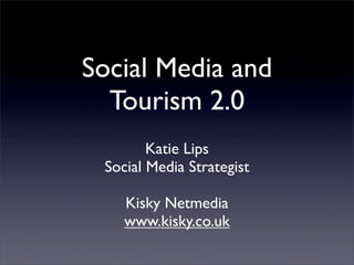 Social Media and
  Tourism 2.0
        Katie Lips
 Social Media Strategist

    Kisky Netmedia
    www.kisky.co.uk