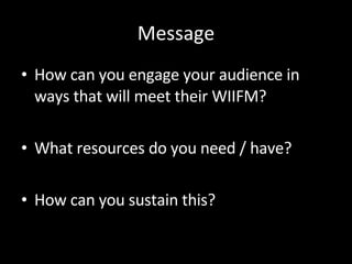 Message <ul><li>How can you engage your audience in ways that will meet their WIIFM? </li></ul><ul><li>What resources do y...