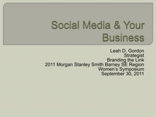 Social Media & Your Business  Leah D. Gordon Strategist Branding the Link 2011 Morgan Stanley Smith Barney SE Region Women’s Symposium September 30, 2011 