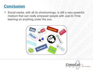Social media, with all its shortcomings, is still a very powerful medium that can really empower people with Just-In-Time learning on anything under the sun. Conclusion 