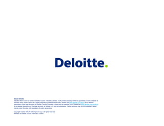 About Deloitte
Deloitte refers to one or more of Deloitte Touche Tohmatsu Limited, a UK private company limited by guarantee, and its network of
member firms, each of which is a legally separate and independent entity. Please see www.deloitte.com/about for a detailed
description of the legal structure of Deloitte Touche Tohmatsu Limited and its member firms. Please see www.deloitte.com/us/about
for a detailed description of the legal structure of Deloitte LLP and its subsidiaries. Certain services may not be available to attest
clients under the rules and regulations of public accounting.
Copyright © 2012 Deloitte Development LLC. All rights reserved.
Member of Deloitte Touche Tohmatsu Limited
 