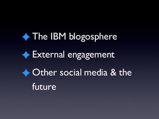 <ul><li>The IBM blogosphere </li></ul><ul><li>External engagement </li></ul><ul><li>Other social media & the future </li><...