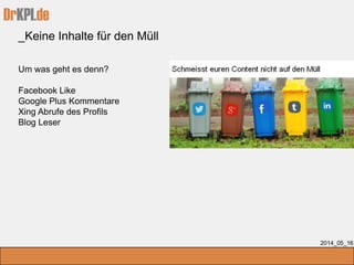 DrKPI.de
_Keine Inhalte für den Müll
2014_05_16
Um was geht es denn?
Facebook Like
Google Plus Kommentare
Xing Abrufe des Profils
Blog Leser
 