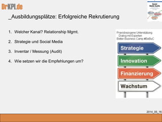 DrKPI.de
_Ausbildungsplätze: Erfolgreiche Rekrutierung
2014_05_16
1. Welcher Kanal? Relationship Mgmt.
2. Strategie und Social Media
3. Inventar / Messung (Audit)
4. Wie setzen wir die Empfehlungen um?
 