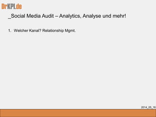 DrKPI.de
2014_05_16
1. Welcher Kanal? Relationship Mgmt.
_Social Media Audit – Analytics, Analyse und mehr!
 