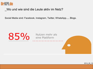 DrKPI.de
_Wo und wie sind die Leute aktiv im Netz?
2014_05_16
Social Media sind: Facebook, Instagram, Twitter, WhatsApp..... Blogs.
85% Nutzen mehr als
eine Plattform
 