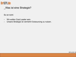 DrKPI.de
_Was ist eine Strategie?
2014_05_16
Es ist nicht:
- Wir wollen Cost Leader sein.
- Unsere Strategie ist vermehrt Outsourcing zu nutzen.
 