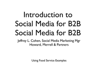 Introduction to
Social Media for B2B
Jeffrey L. Cohen, Social Media Marketing Mgr
         Howard, Merrell & Partners



         Using Food Service Examples
 