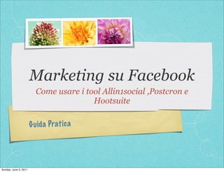 Marketing su Facebook
                         Come usare i tool Allin1social ,Postcron e
                                        Hootsuite

                       G uida Pratica




Sunday, June 5, 2011
 