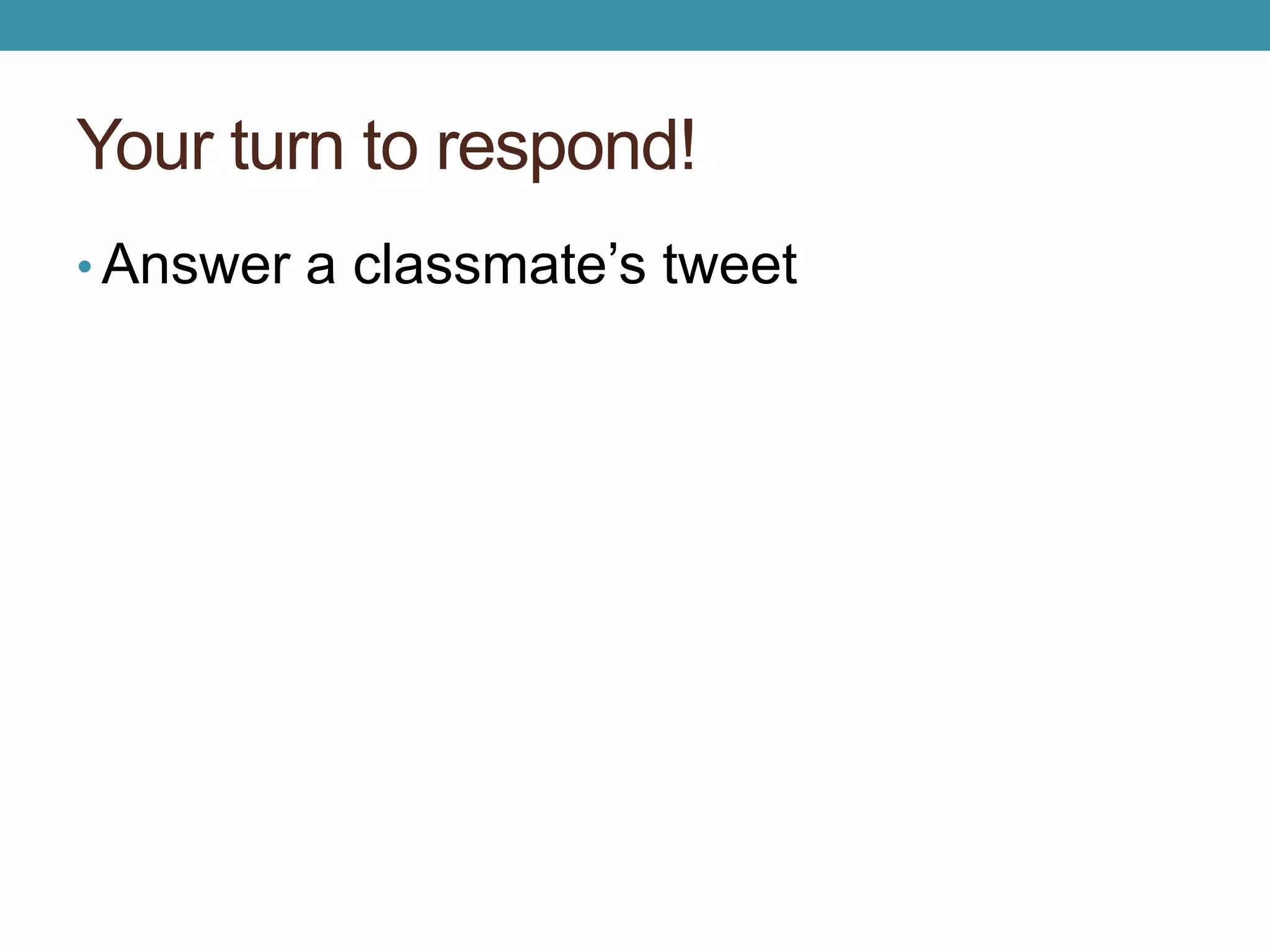 Your turn to respond! 
• Answer a classmate’s tweet 
 