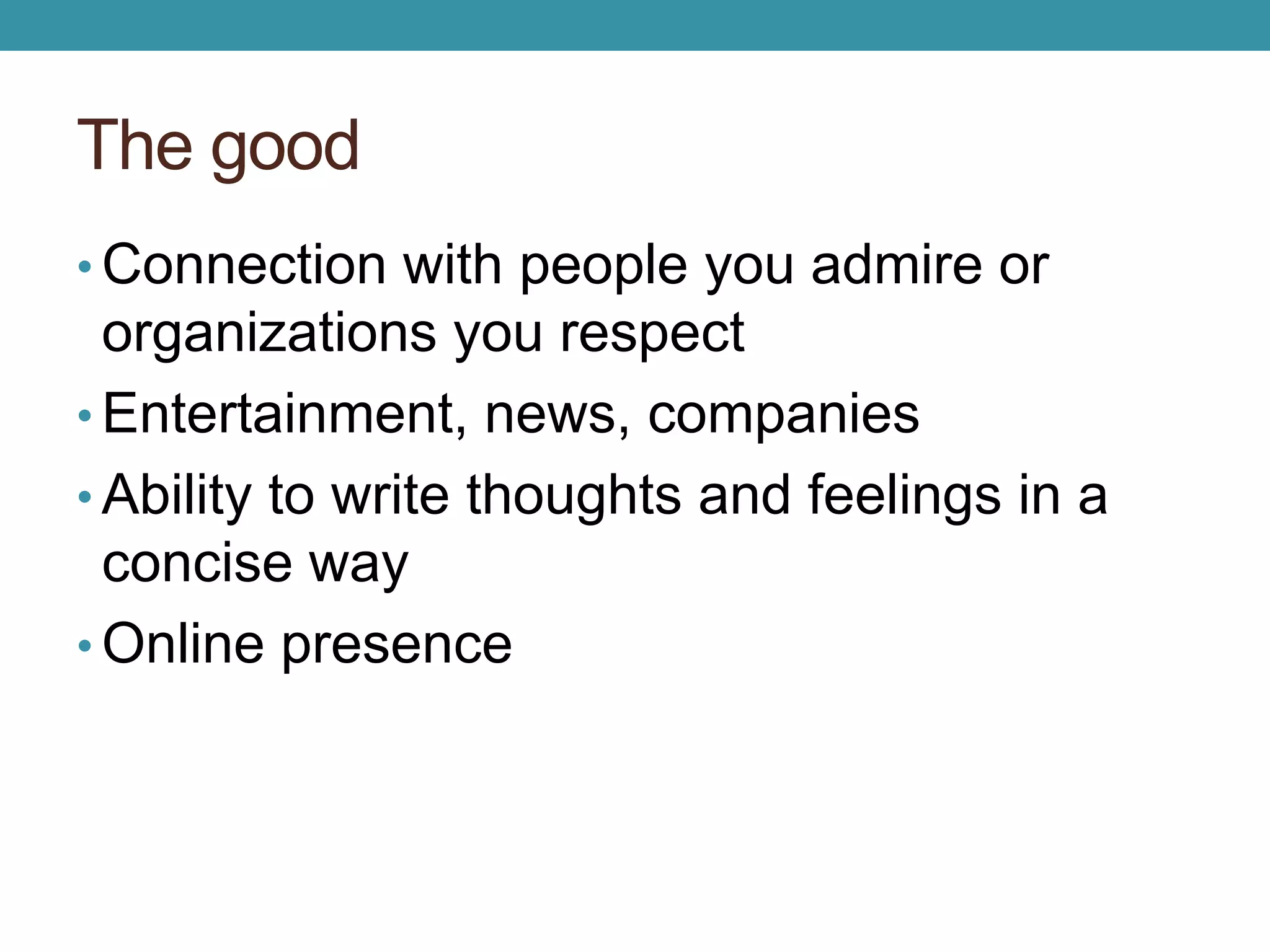 The good 
• Connection with people you admire or 
organizations you respect 
• Entertainment, news, companies 
• Ability to write thoughts and feelings in a 
concise way 
• Online presence 
 