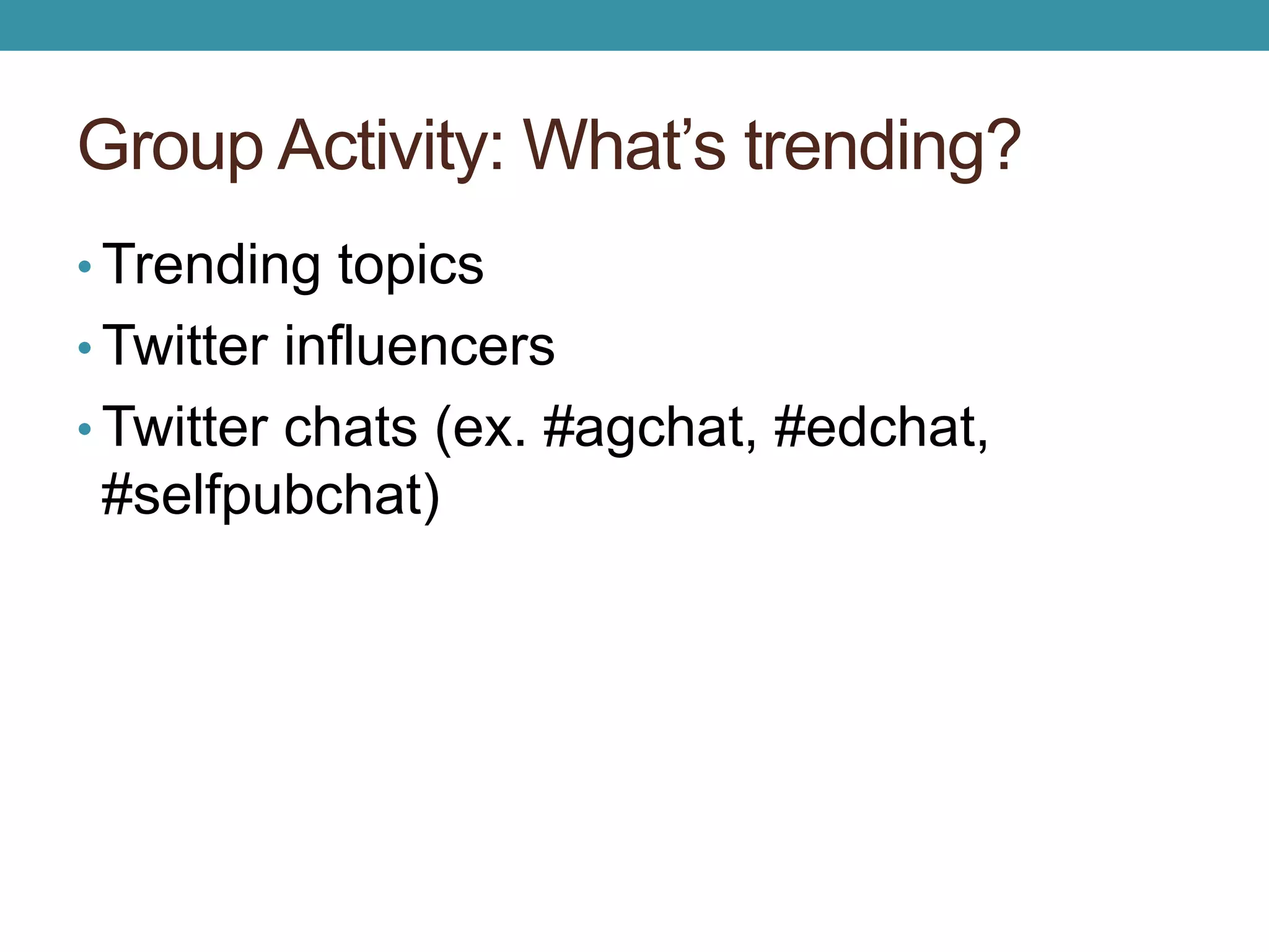 Group Activity: What’s trending? 
•Trending topics 
•Twitter influencers 
•Twitter chats (ex. #agchat, #edchat, 
#selfpubchat) 
 