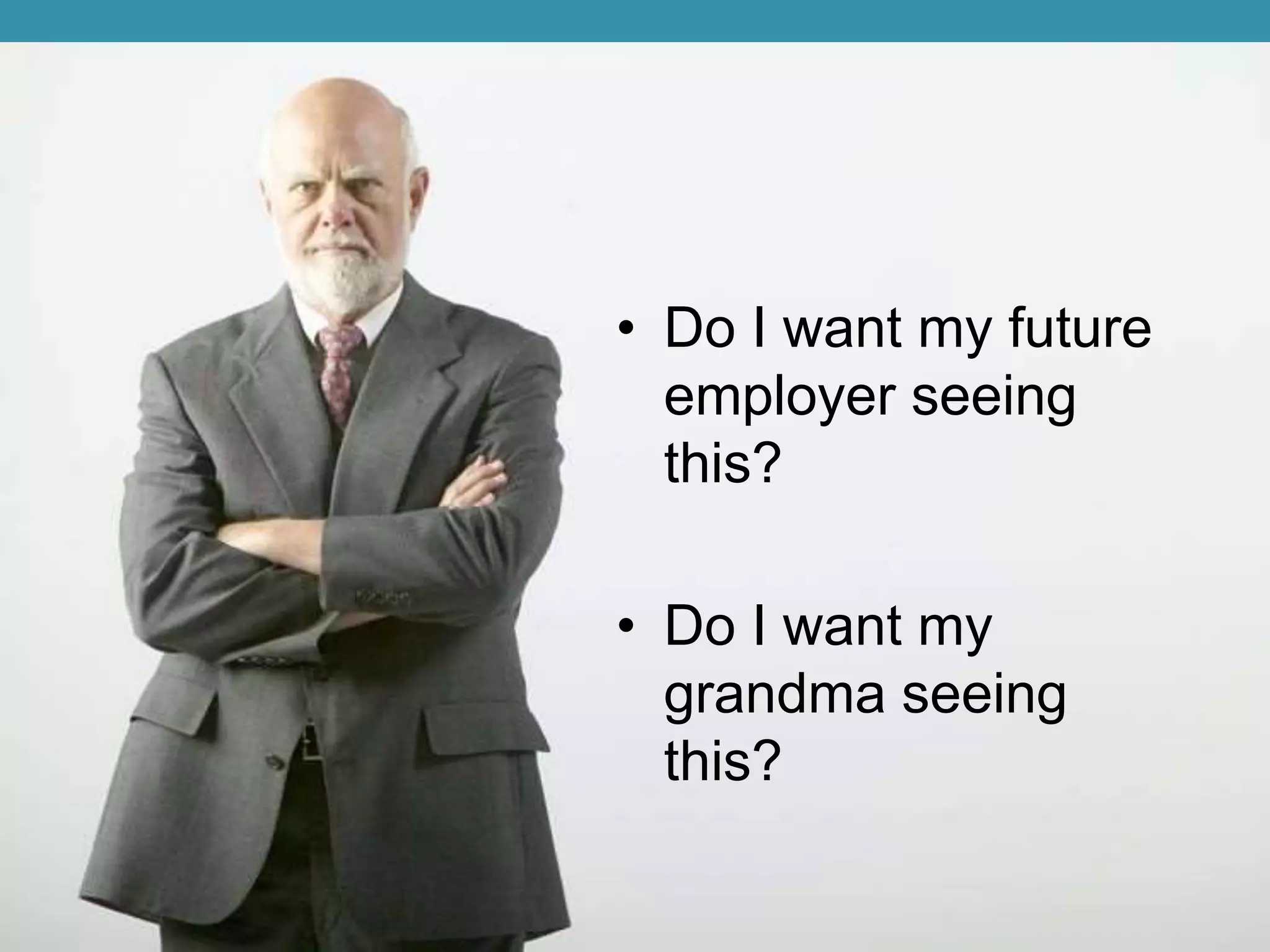 • Do I want my future 
employer seeing 
this? 
• Do I want my 
grandma seeing 
this? 
 