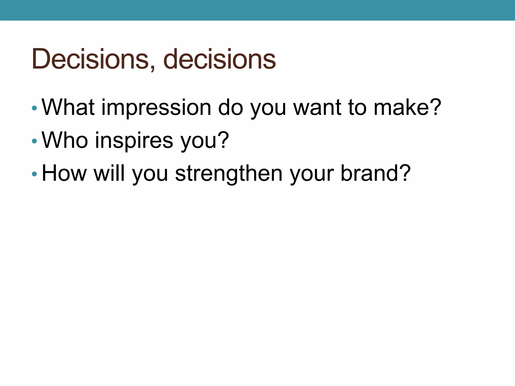 Decisions, decisions 
• What impression do you want to make? 
• Who inspires you? 
• How will you strengthen your brand? 
 
