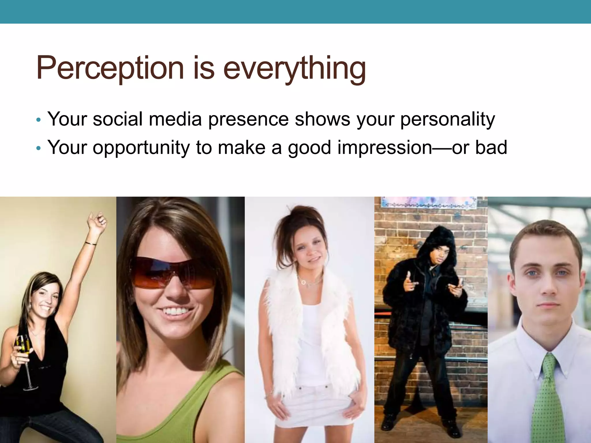 Perception is everything 
• Your social media presence shows your personality 
• Your opportunity to make a good impression—or bad 
 