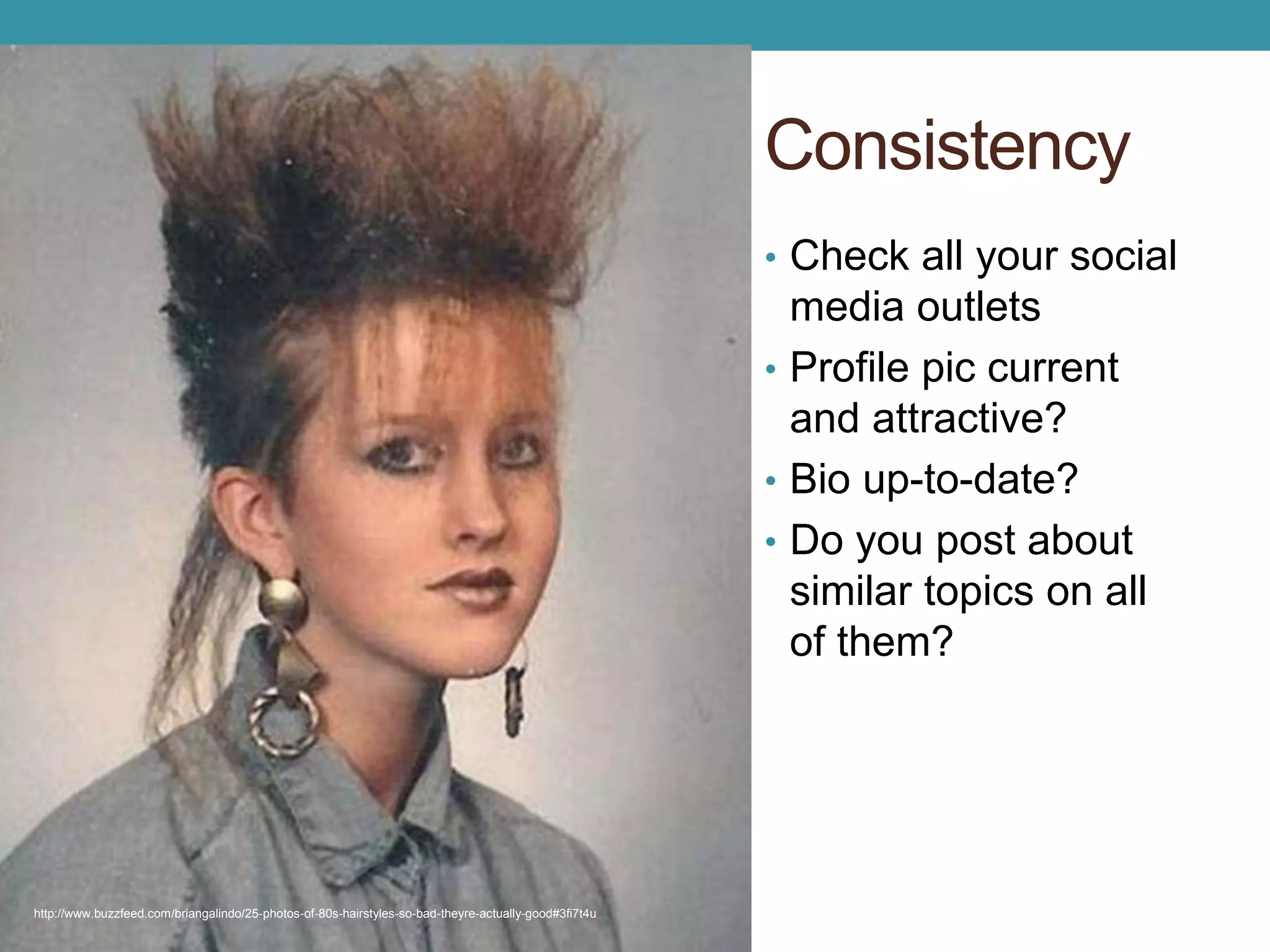 Consistency 
• Check all your social 
media outlets 
• Profile pic current 
and attractive? 
• Bio up-to-date? 
• Do you post about 
similar topics on all 
of them? 
http://www.buzzfeed.com/briangalindo/25-photos-of-80s-hairstyles-so-bad-theyre-actually-good#3fi7t4u 
 
