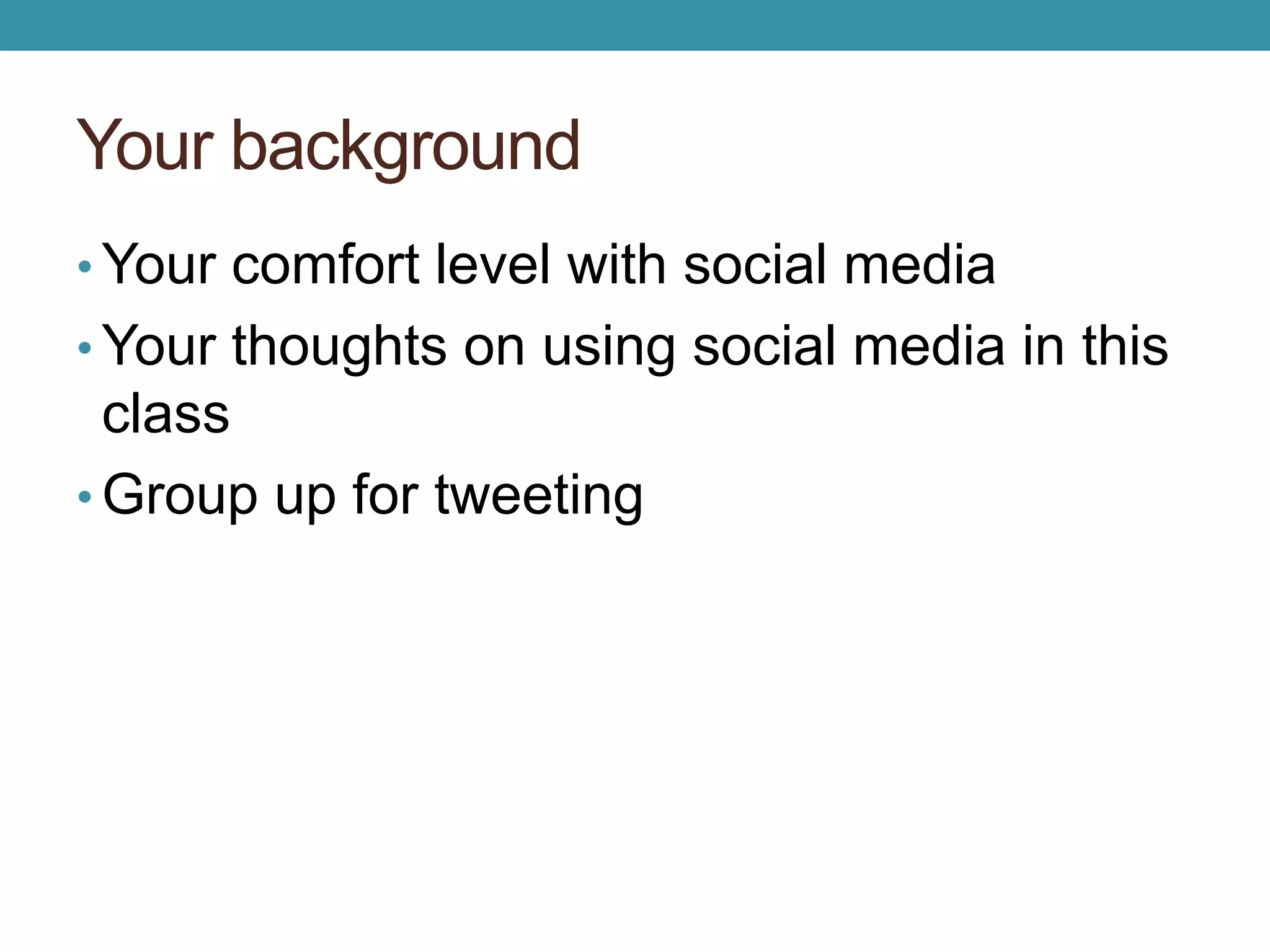 Your background 
•Your comfort level with social media 
•Your thoughts on using social media in this 
class 
• Group up for tweeting 
 