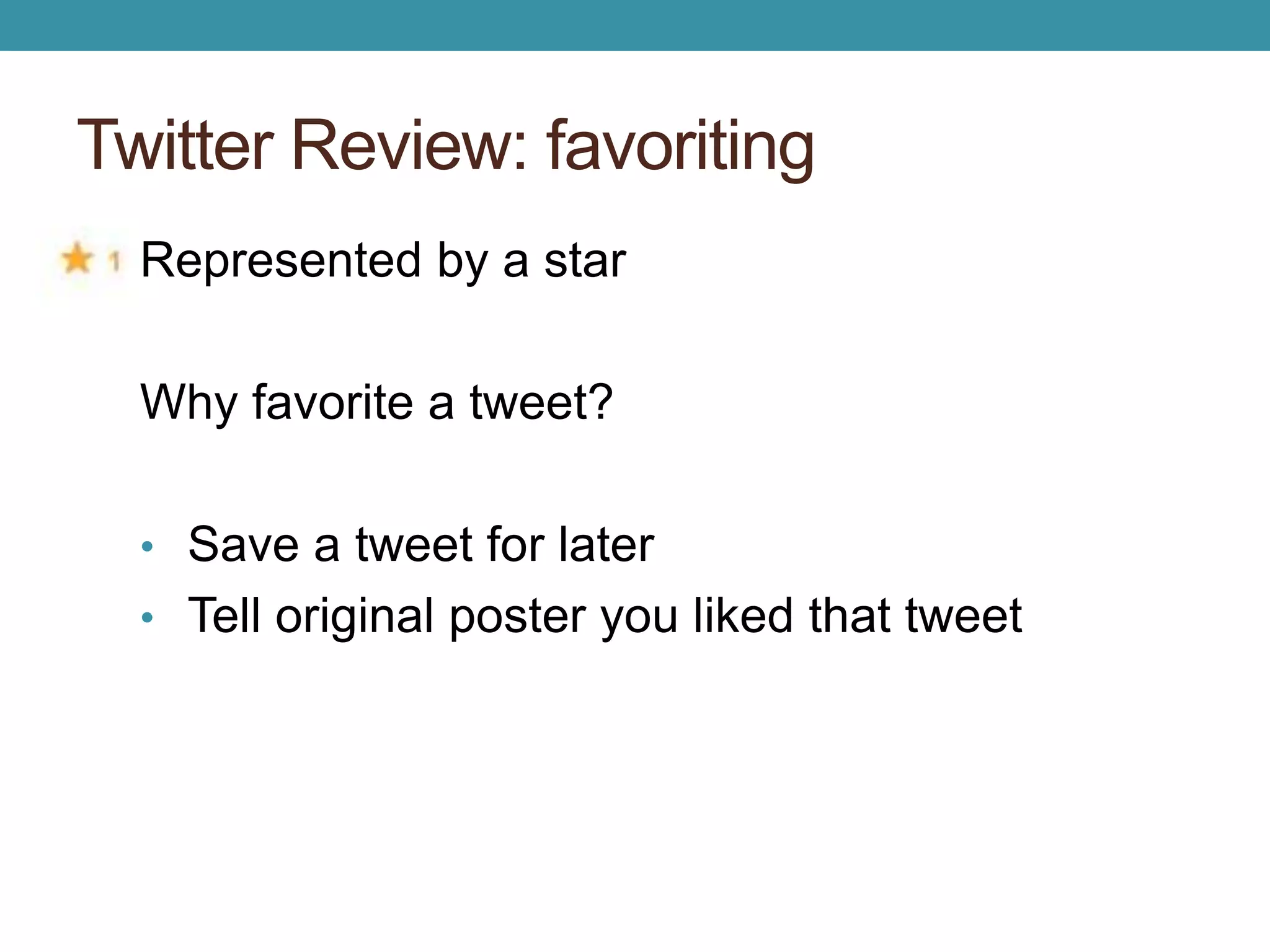 Twitter Review: favoriting 
Represented by a star 
Why favorite a tweet? 
• Save a tweet for later 
• Tell original poster you liked that tweet 
 