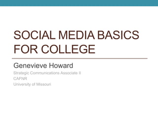 SOCIAL MEDIA BASICS 
FOR COLLEGE 
Genevieve Howard 
Strategic Communications Associate II 
CAFNR 
University of Missouri 
 