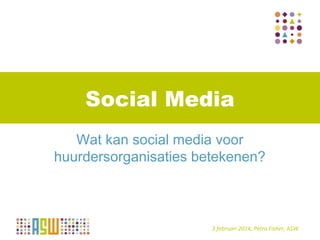 Social Media
Wat kan social media voor
huurdersorganisaties betekenen?

17 september
3 februari 2014, Petra Fisher, ASW

 