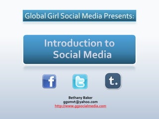 Global Girl Social Media Presents:  Introduction to Social Media Bethany Baker ggsmvt@yahoo.com http://www.ggsocialmedia.com 