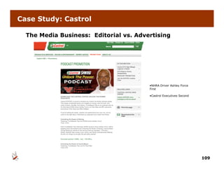 Case Study: Castrol

  The Media Business: Editorial vs. Advertising




                                        •NHRA Driver Ashley Force
                                        First

                                        •Castrol Executives Second




                                                                     109
 