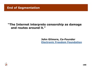 End of Segmentation




“The Internet interprets censorship as damage
  and routes around it.”



                      John Gilmore, Co-Founder
                                     Co Founder
                      Electronic Freedom Foundation




                                                      188
 