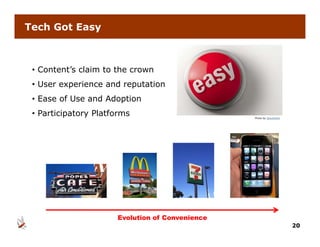 Tech Got Easy



 • Content’s claim to the crown
 • User experience and reputation
 • Ease of Use and Adoption
 • Participatory Platforms                       Photo by Spackletoe




                      Evolution of Convenience
                                                                       20
 
